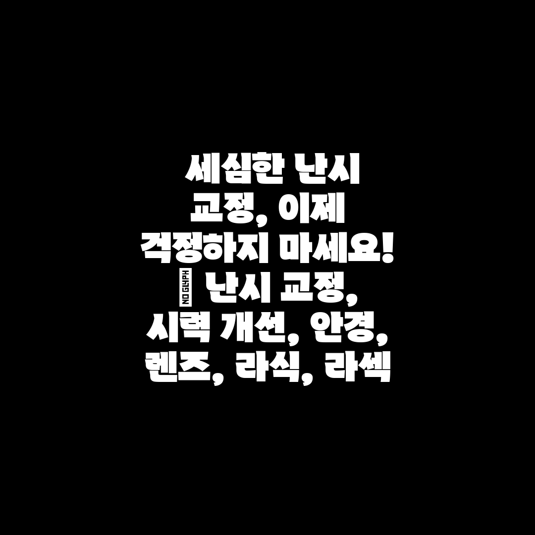  세심한 난시 교정, 이제 걱정하지 마세요!  난시 교