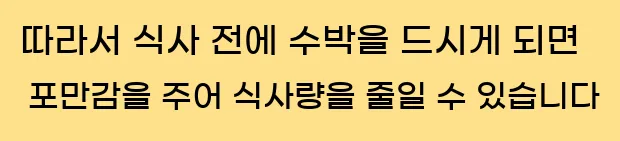  따라서 식사 전에 수박을 드시게 되면 포만감을 주어 식사량을 줄일 수 있습니다