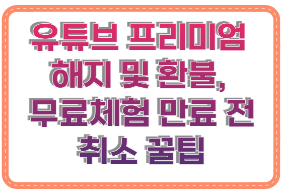 유튜브 프리미엄 해지 및 환불, 무료체험 만료 전 취소 꿀팁