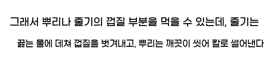  그래서 뿌리나 줄기의 껍질 부분을 먹을 수 있는데, 줄기는 끓는 물에 데쳐 껍질을 벗겨내고, 뿌리는 깨끗이 씻어 칼로 썰어낸다