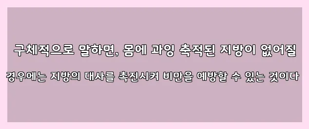  구체적으로 말하면, 몸에 과잉 축적된 지방이 없어질 경우에는 지방의 대사를 촉진시켜 비만을 예방할 수 있는 것이다