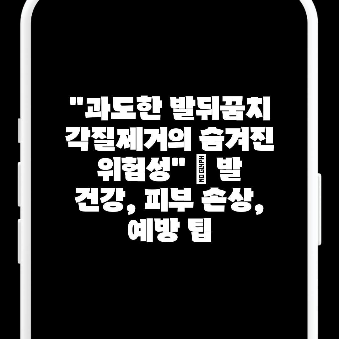 과도한 발뒤꿈치 각질제거의 숨겨진 위험성  발 건강, 