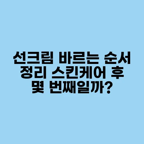 선크림 바르는 순서 정리 스킨케어 후 몇 번째일까?