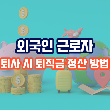  외국인 근로자 출국만기보험 및 퇴사 시 퇴직금 정산방법 알아보기