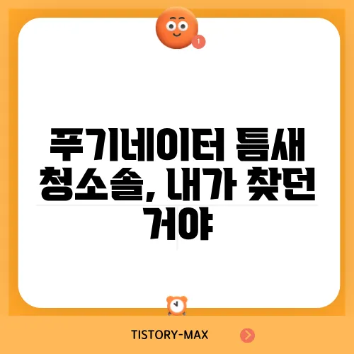 푸기네이터 틈새 청소솔, 내가 찾던 거야