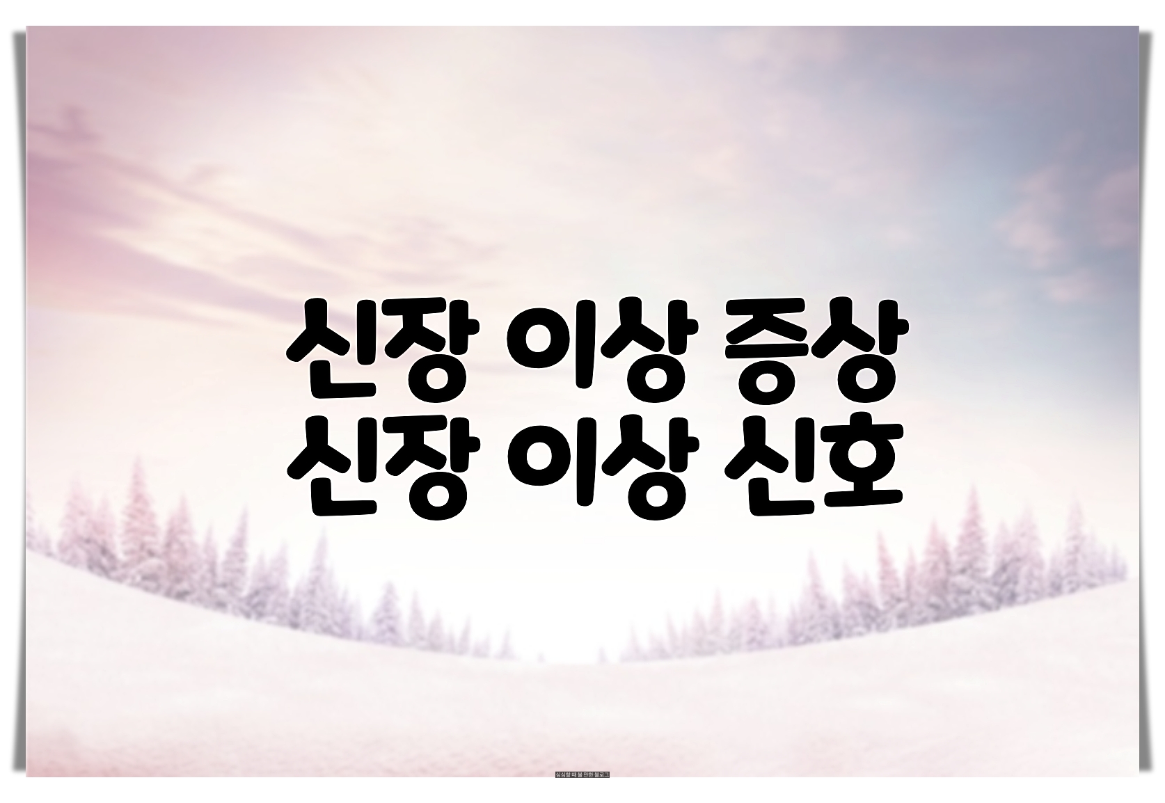  신장 이상 증상 단계 별 정리 - 신장 이상신호 체크해보세요