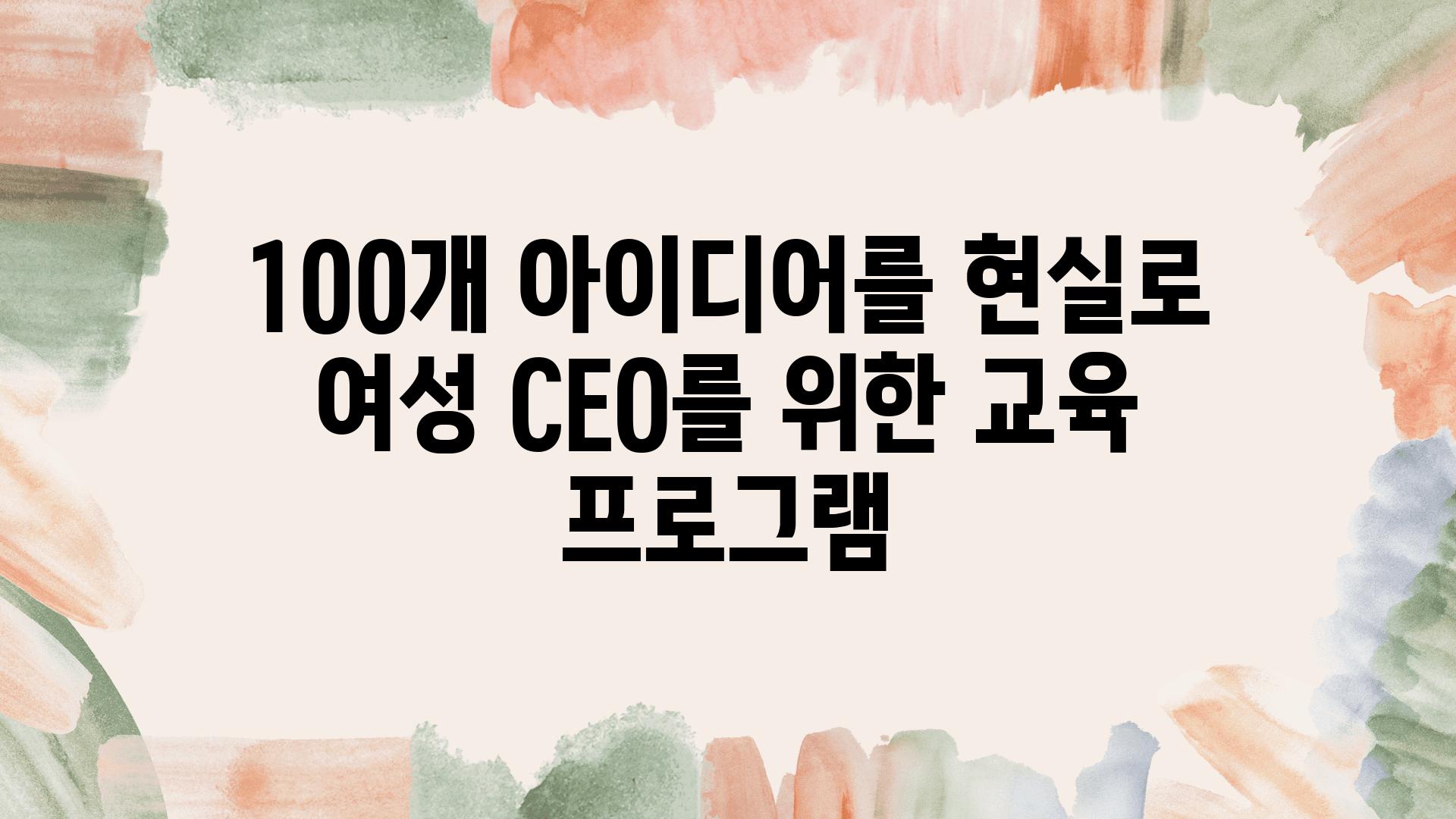 100개 아이디어를 현실로 여성 CEO를 위한 교육 프로그램