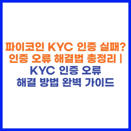 파이코인 KYC 인증 실패 인증 오류 해결법 총정리 KYC 인증 오류 해결 방법 완벽 가이드
