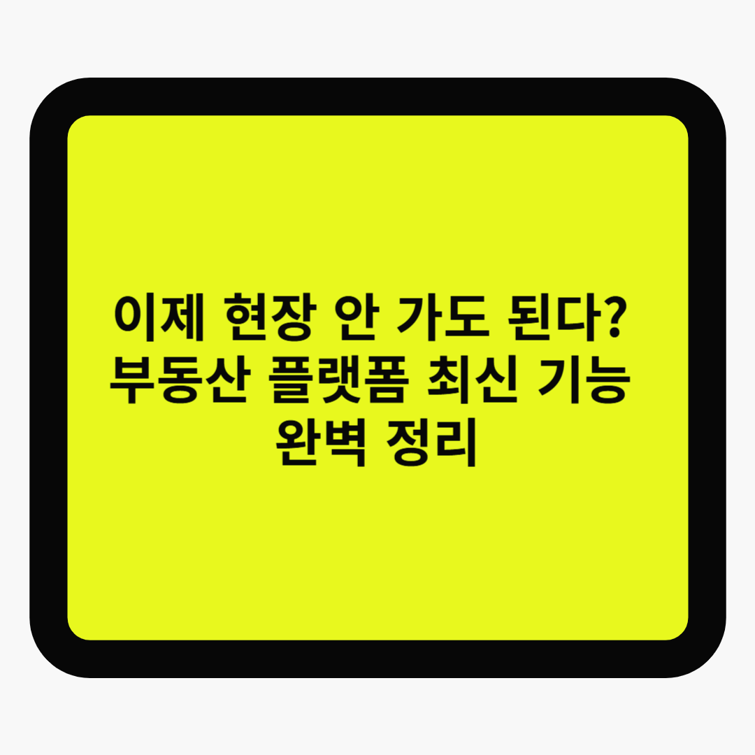 이제 현장 안 가도 된다? 부동산 플랫폼 최신 기능 완벽 정리