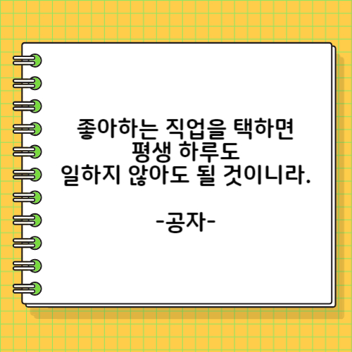 좋아하는 직업을 택하면 평생 하루도 일하지 않아도 될 것이니라. 공자