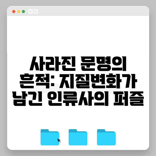 사라진 문명의 흔적: 지질변화가 남긴 인류사의 퍼즐