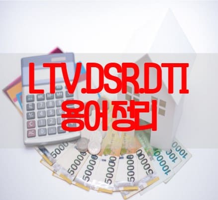  주택담보 LTV, DSR, DTI 용어와 기능들 싹~ 정리!