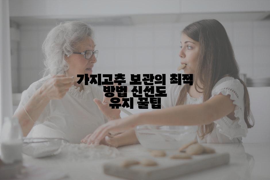 가지고추 보관의 최적 방법 신선도 유지 꿀팁