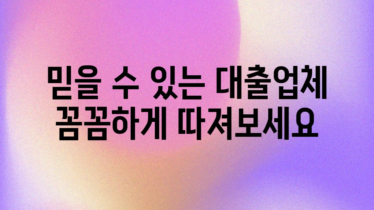 믿을 수 있는 대출업체 꼼꼼하게 따져보세요