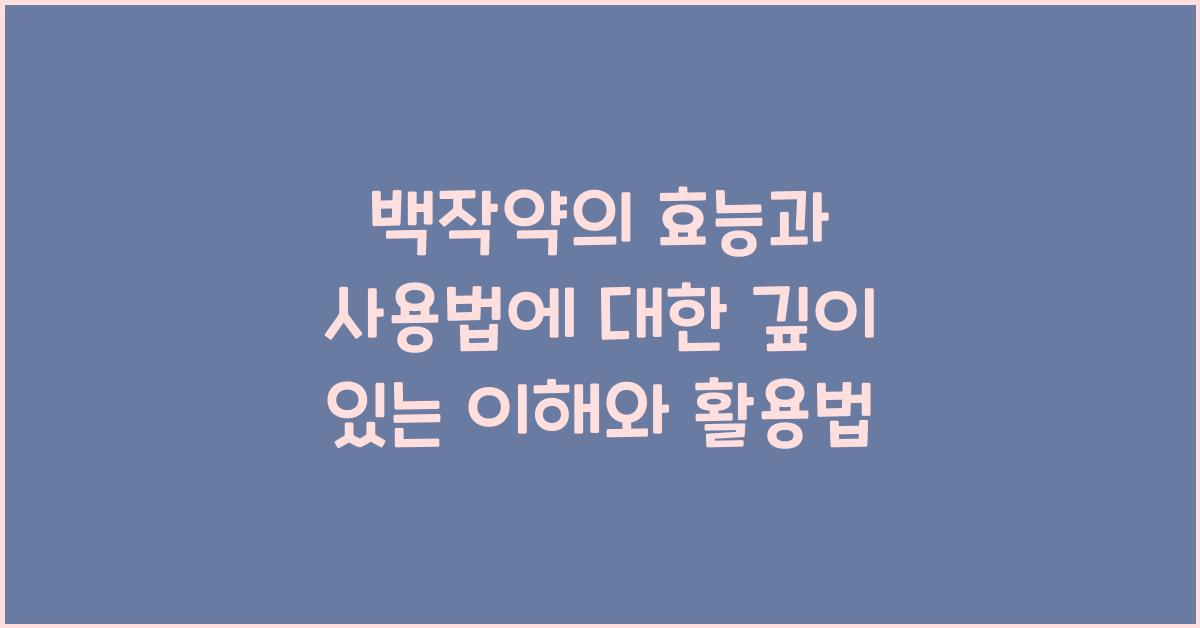 백작약의 효능과 사용법에 대한 깊이 있는 이해  