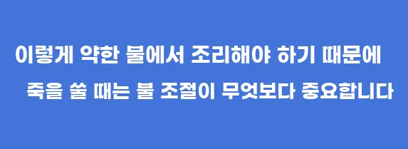 이렇게 약한 불에서 조리해야 하기 때문에 죽을 쑬 때는 불 조절이 무엇보다 중요합니다