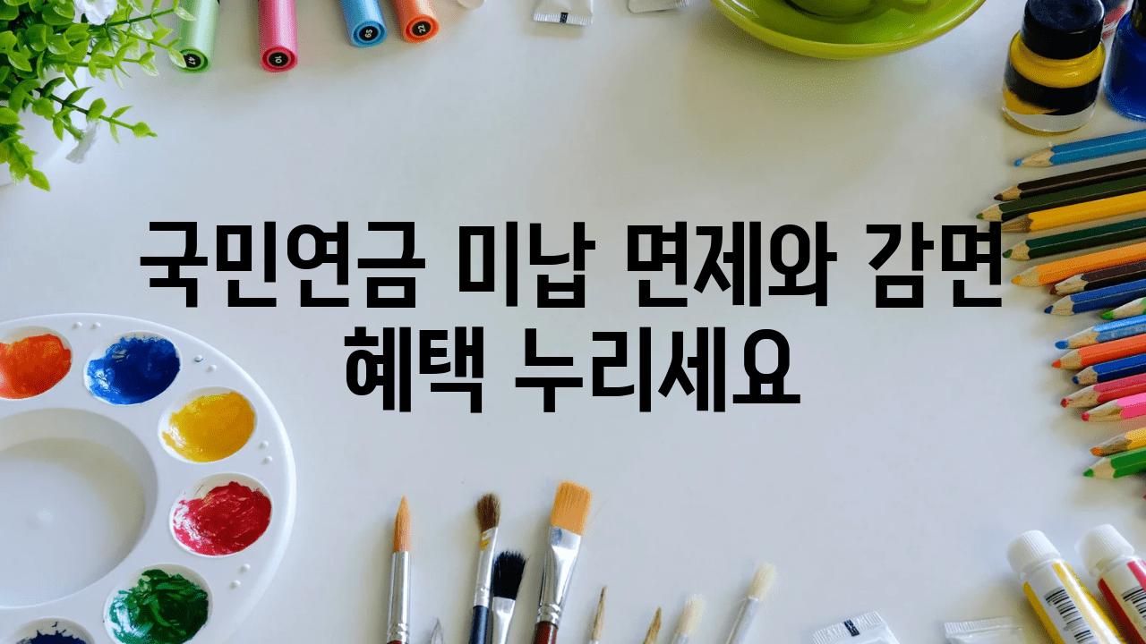 국민연금 미납 면제와 감면 혜택 누리세요