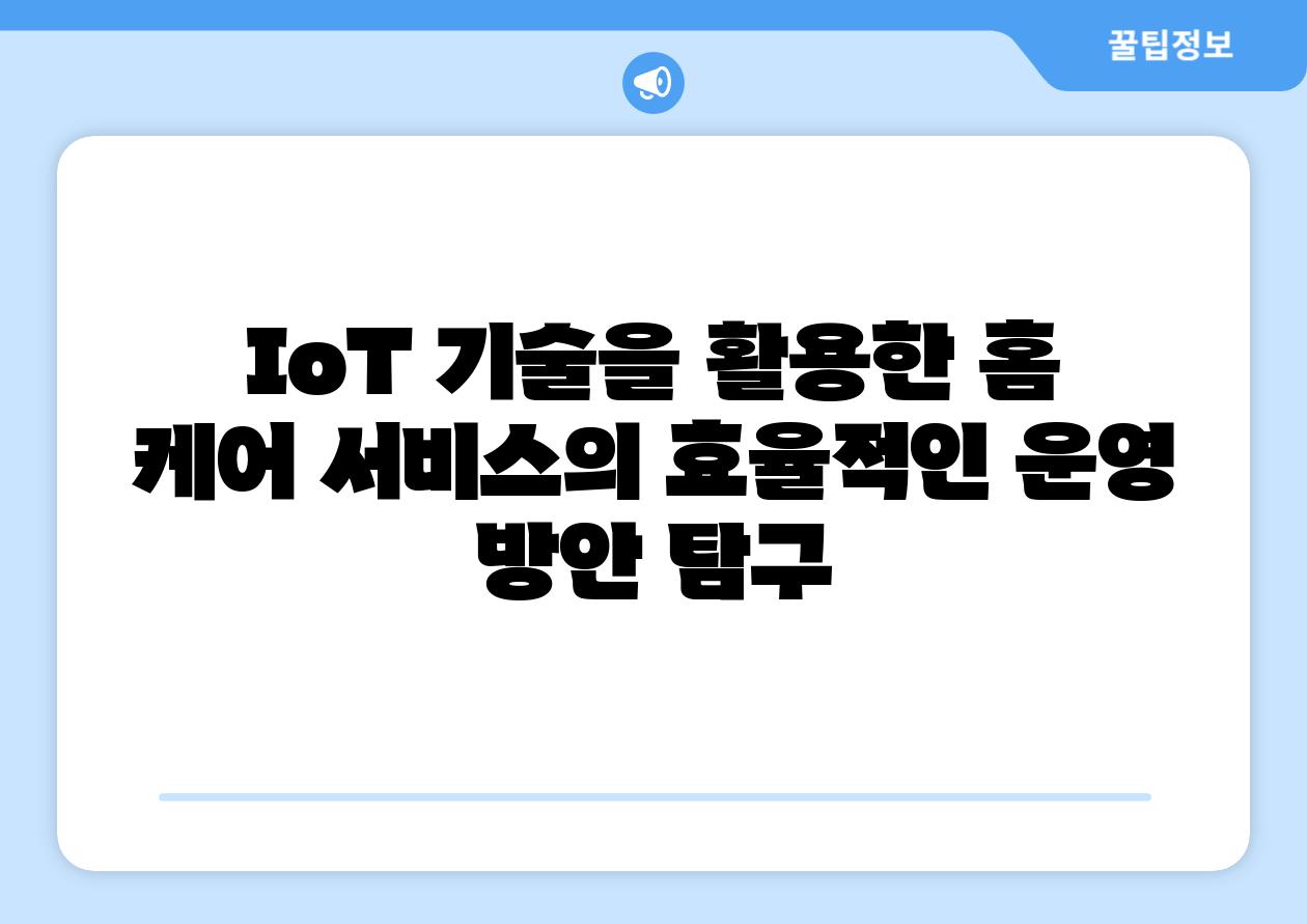 IoT 기술을 활용한 홈 케어 서비스의 효율적인 운영 방안 탐구