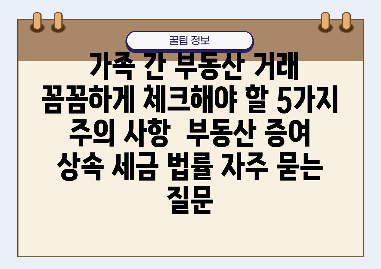  가족 간 부동산 거래 꼼꼼하게 체크해야 할 5가지 주의 사항  부동산 증여 상속 세금 법률 자주 묻는 질문