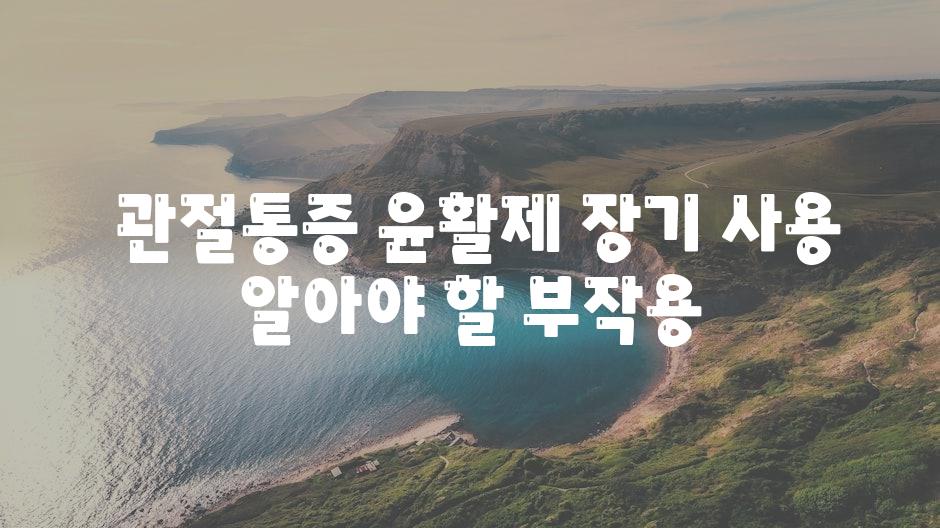 ## 관절통증 윤활제 장기 사용, 알아야 할 부작용