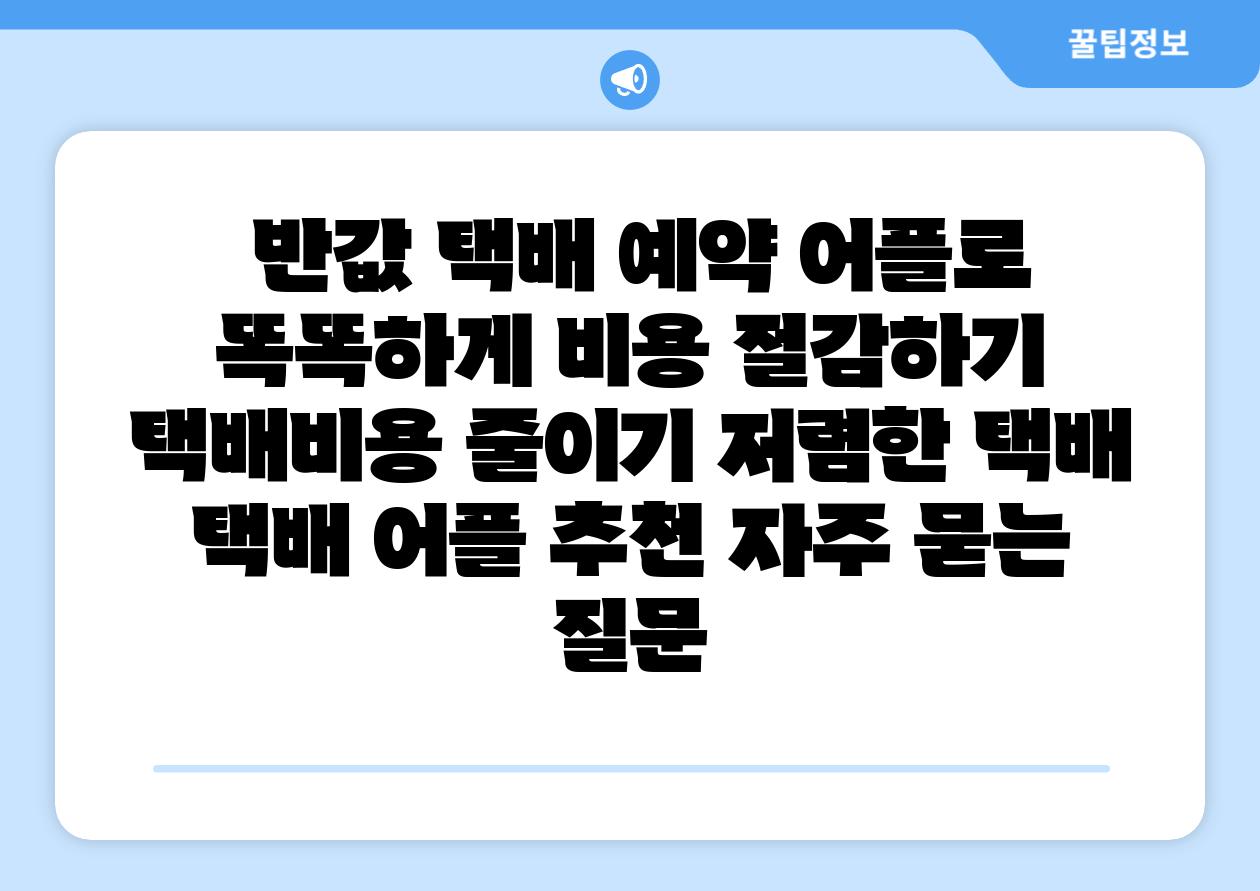 반값 택배 예약 어플로 똑똑하게 비용 절감하기 택배비용 줄이기 저렴한 택배 택배 어플 추천 자주 묻는 질문