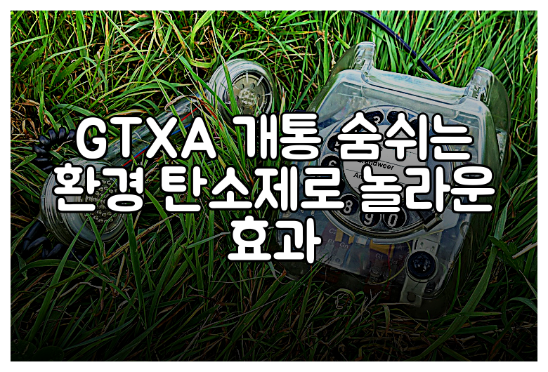 GTXA 개통 숨쉬는 환경 탄소제로 놀라운 효과