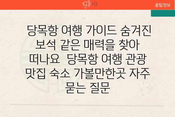  당목항 여행 가이드 숨겨진 보석 같은 매력을 찾아 떠나요  당목항 여행 관광 맛집 숙소 가볼만한곳 자주 묻는 질문