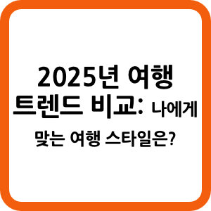 2025년 여행 트렌드 비교: 나에게 맞는 여행 스타일은?