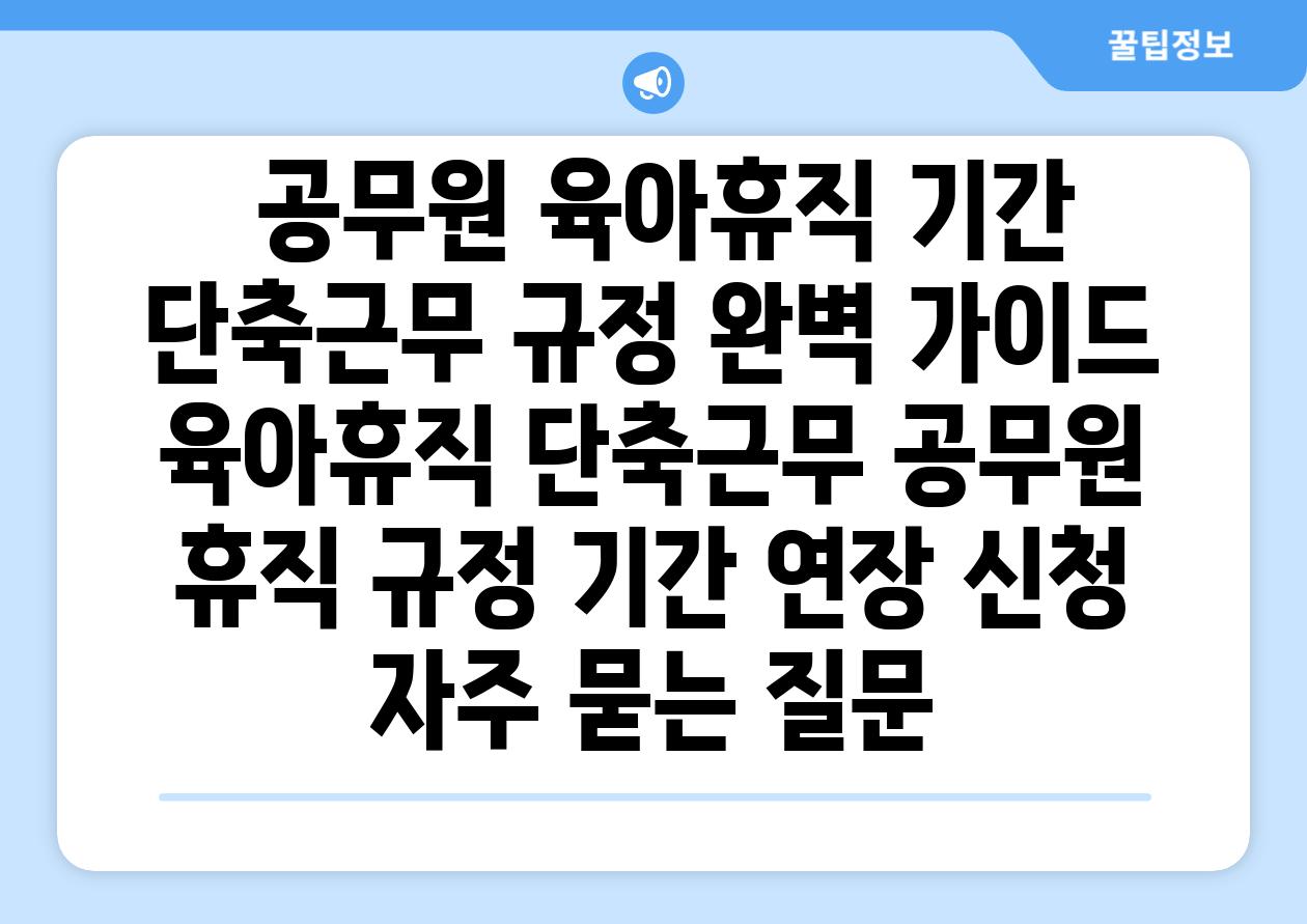  공무원 육아휴직 기간  단축근무 규정 완벽 가이드  육아휴직 단축근무 공무원 휴직 규정 기간 연장 신청 자주 묻는 질문