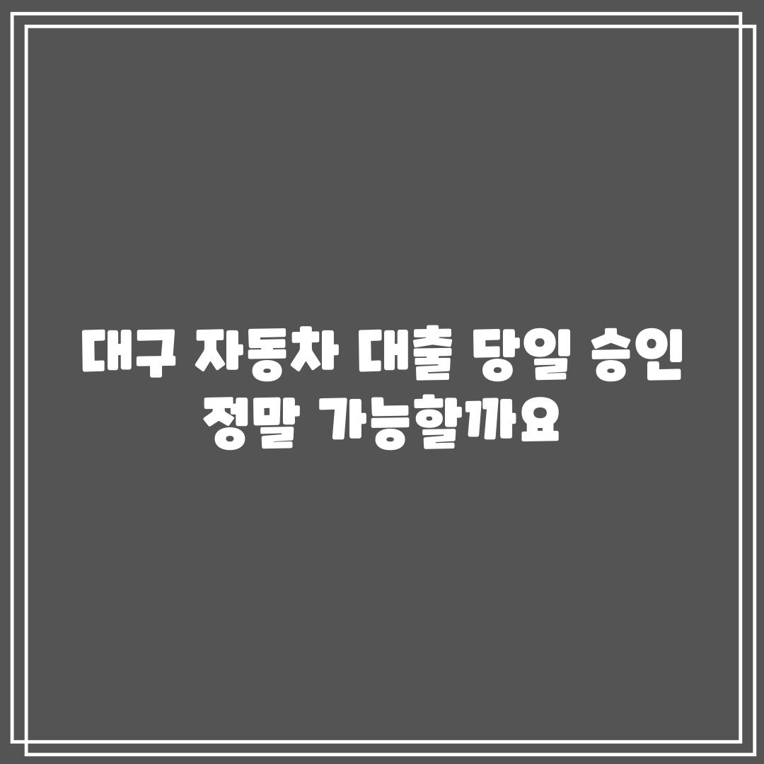 대구 자동차 대출 당일 승인, 정말 가능할까요?