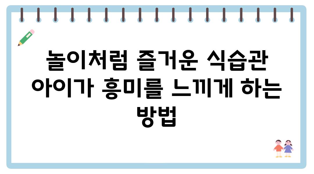 놀이처럼 즐거운 식습관 아이가 흥미를 느끼게 하는 방법