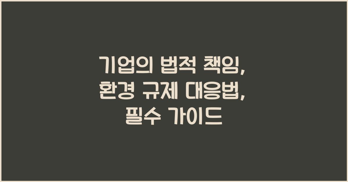 기업의 법적 책임: 환경 규제와 대응 방법