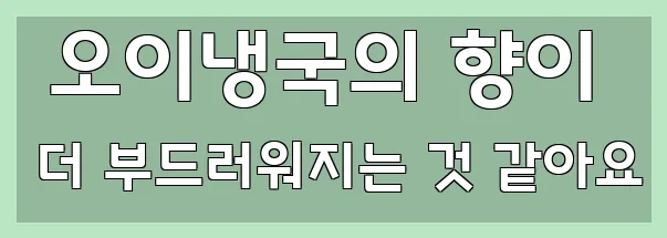  오이냉국의 향이 더 부드러워지는 것 같아요