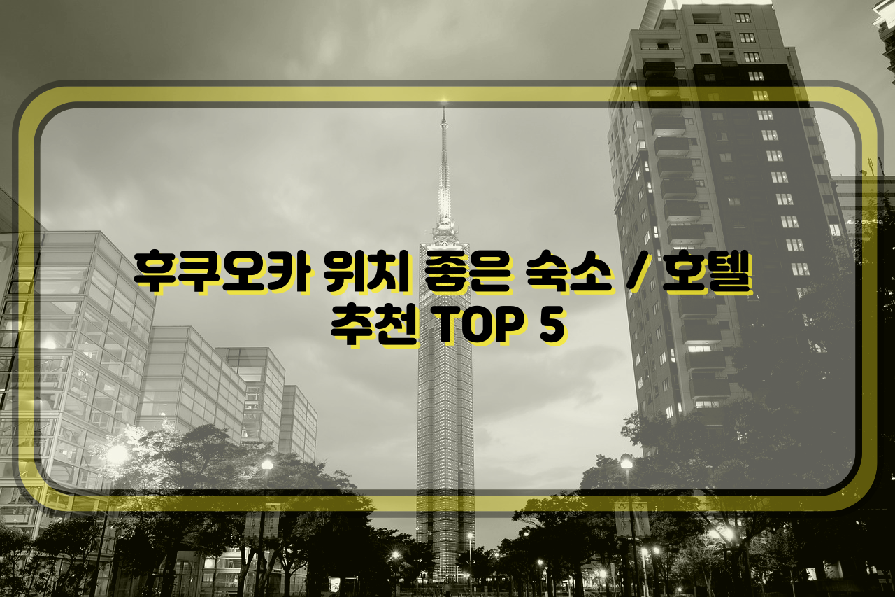  후쿠오카 위치 좋은 숙소 추천 Top 5 /  후쿠오카 위치 좋은 호텔 추천 Top 5