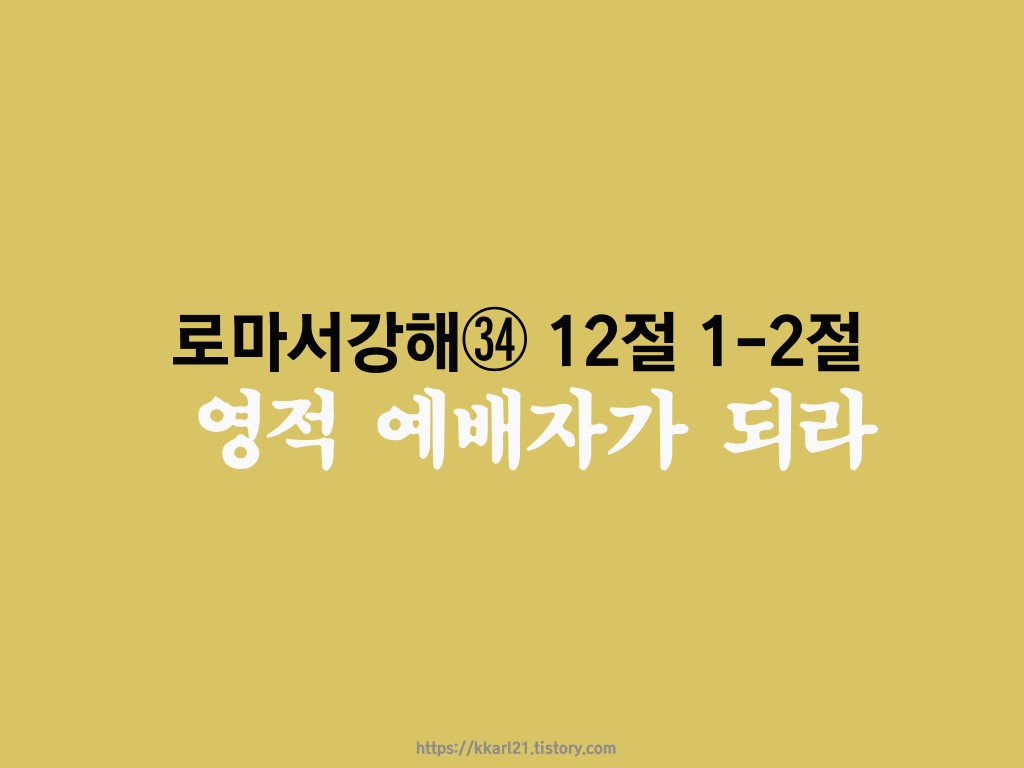  로마서 강해㉞ 12절 1-2절, 영적 예배자가 되라