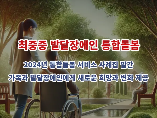 최중증 발달장애인 통합돌봄: 2024년 통합돌봄 서비스 사례집 발간, 가족과 발달장애인에게 새로운 희망과 변화 제공