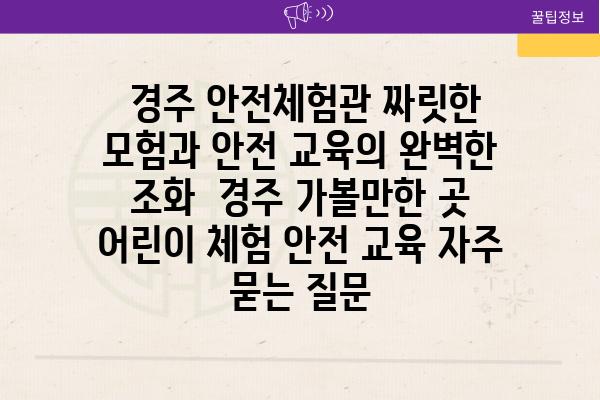  경주 안전체험관 짜릿한 모험과 안전 교육의 완벽한 조화  경주 가볼만한 곳 어린이 체험 안전 교육 자주 묻는 질문