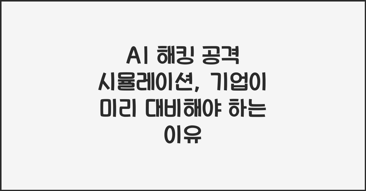 AI 해킹 공격 시뮬레이션, 기업이 미리 테스트해야 하는 이유