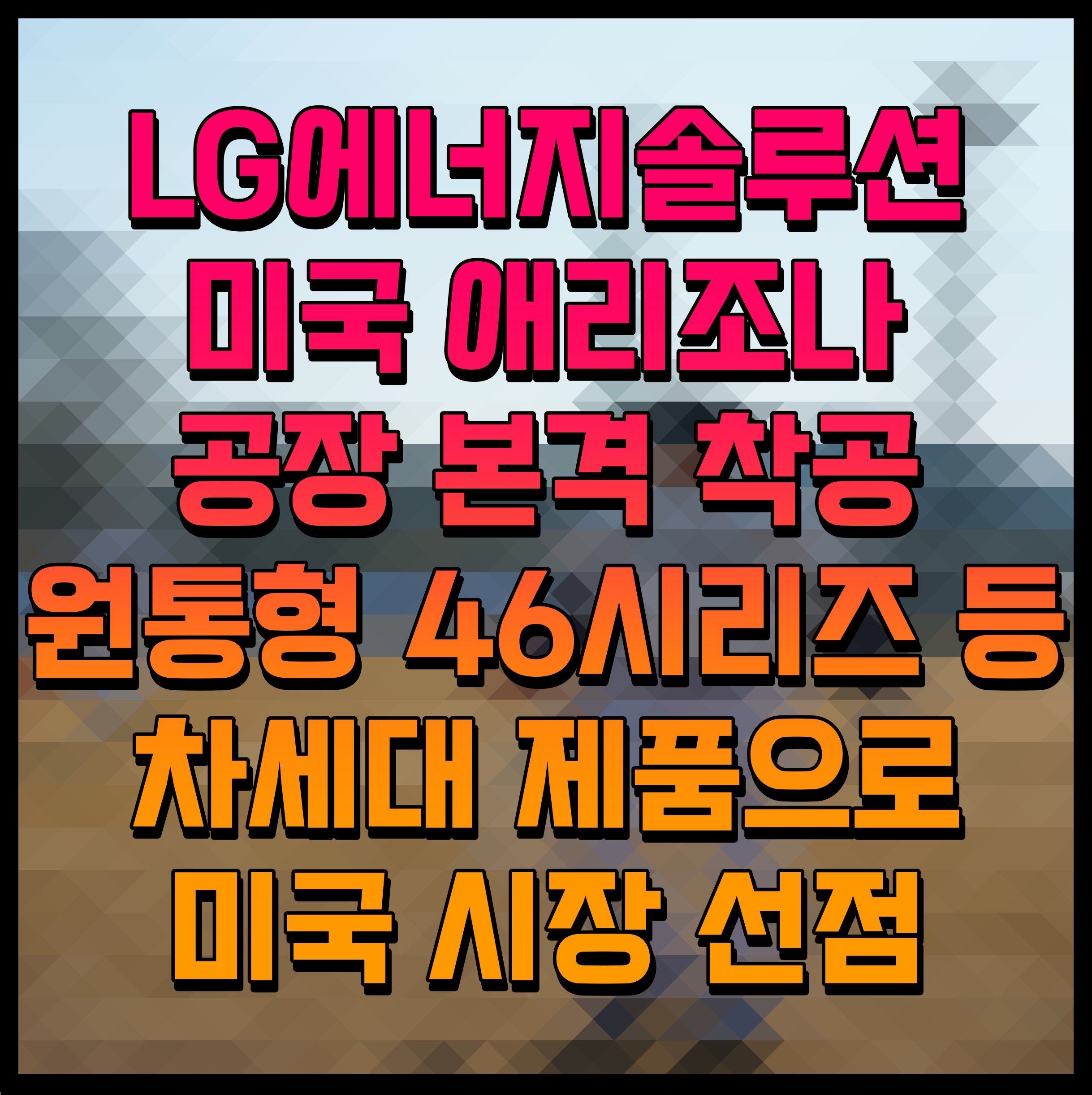  LG에너지솔루션 미국 애리조나 공장 본격 착공 원통형 46시리즈 등 차세대 제품으로 미국 시장 선점