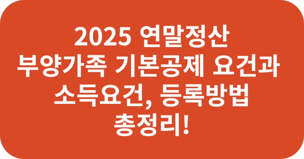 2025 연말정산 부양가족 기본공제 요건과 소득요건, 등록방법 총정리!