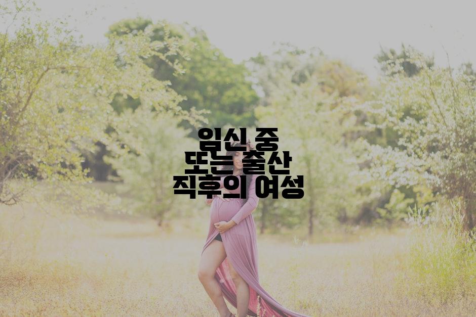 임신 중 또는 출산 직후의 여성