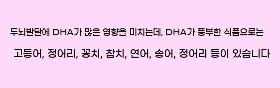 두뇌발달에 DHA가 많은 영향을 미치는데, DHA가 풍부한 식품으로는 고등어, 정어리, 꽁치, 참치, 연어, 송어, 정어리 등이 있습니다