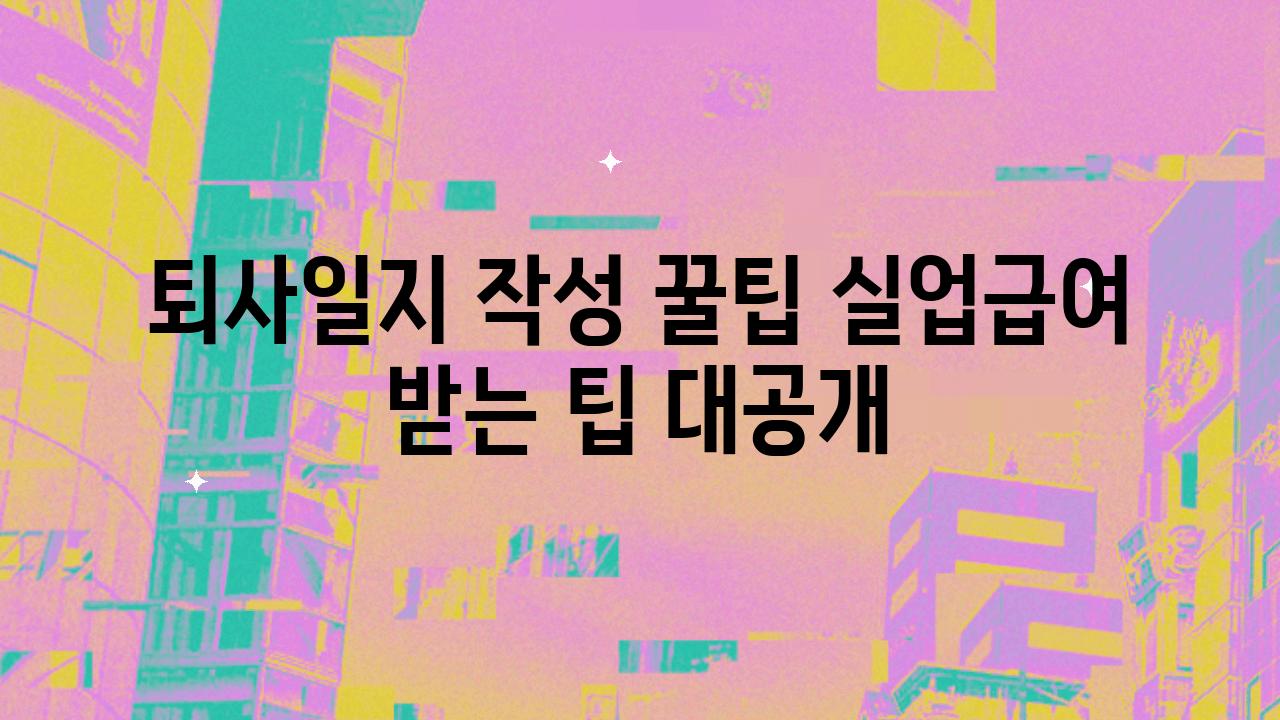 퇴사일지 작성 꿀팁 실업급여 받는 팁 대공개