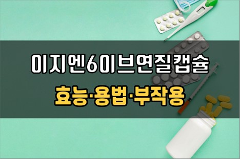  이지엔6이브연질캡슐 복용 전 확인해야 할 3가지! 효능·효과, 복용법, 주의사항(부작용)
