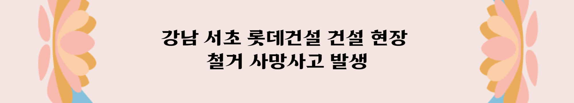 강남 서초 롯데건설 건설 현장 철거 사망사고 발생