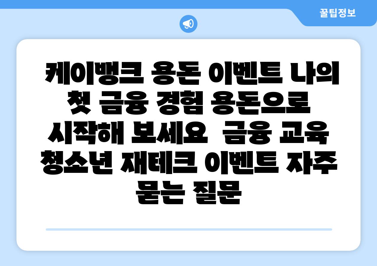 케이뱅크 용돈 이벤트 나의 첫 금융 경험 용돈으로 시작해 보세요 금융 교육 청소년 재테크 이벤트 자주 묻는 질문