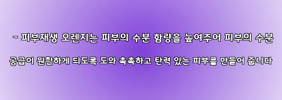  - 피부재생 오렌지는 피부의 수분 함량을 높여주어 피부의 수분 공급이 원활하게 되도록 도와 촉촉하고 탄력 있는 피부를 만들어 줍니다