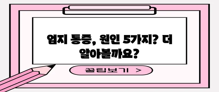 엄지손가락 관절 통증 원인 5가지, 꼼꼼히 알아봐야겠죠?