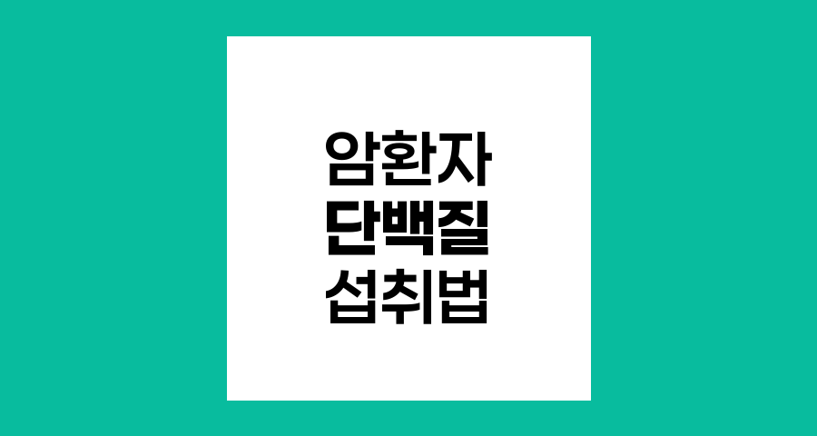 암환자 단백질 섭취 방법과 효과적인 식단 관리