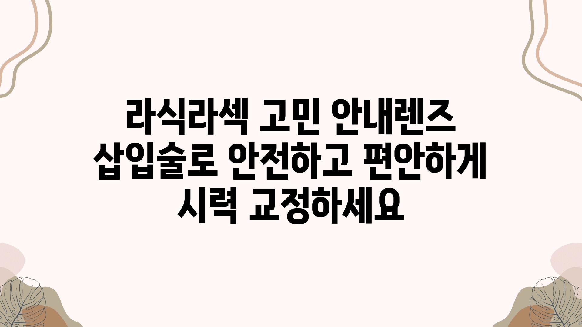 라식라섹 고민 공지렌즈 삽입술로 안전하고 편안하게 시력 교정하세요